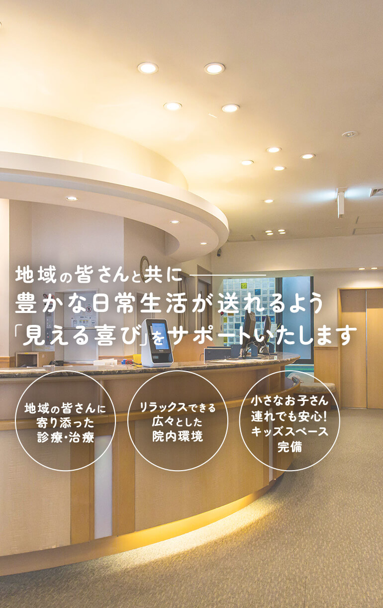 地域の皆さんと共に豊かな日常生活が送れるよう「見える喜び」をサポートいたします 地域の皆さんに寄り添った診療・治療/リラックスできる広々とした院内環境/小さなお子さん連れでも安心！キッズスペース完備